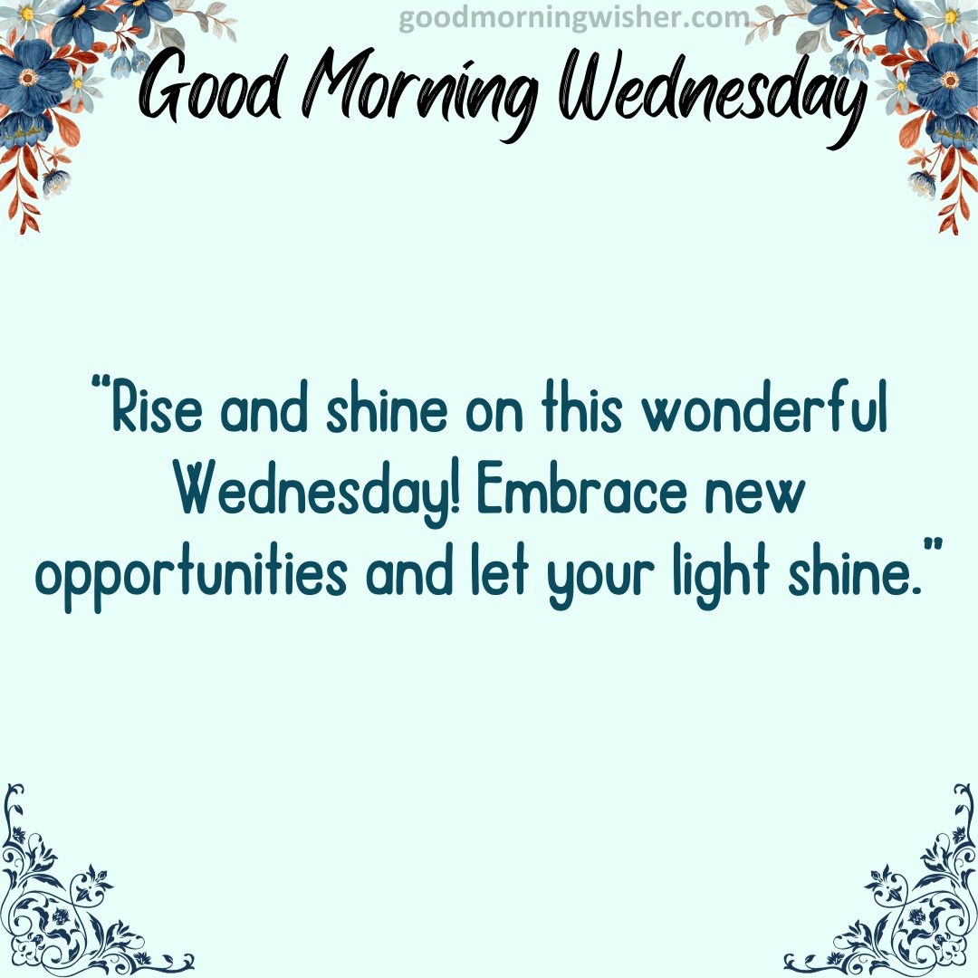 Rise and shine on this wonderful Wednesday! Embrace new opportunities and let your light shine.