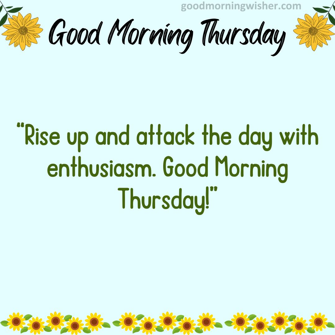 Rise up and attack the day with enthusiasm. Good Morning Thursday!