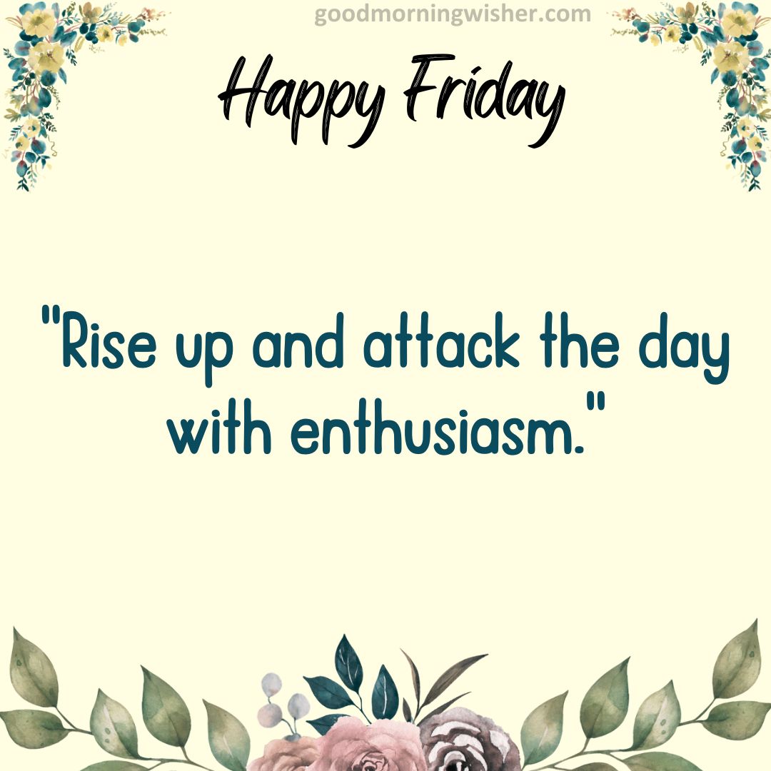 Rise up and attack the day with enthusiasm.