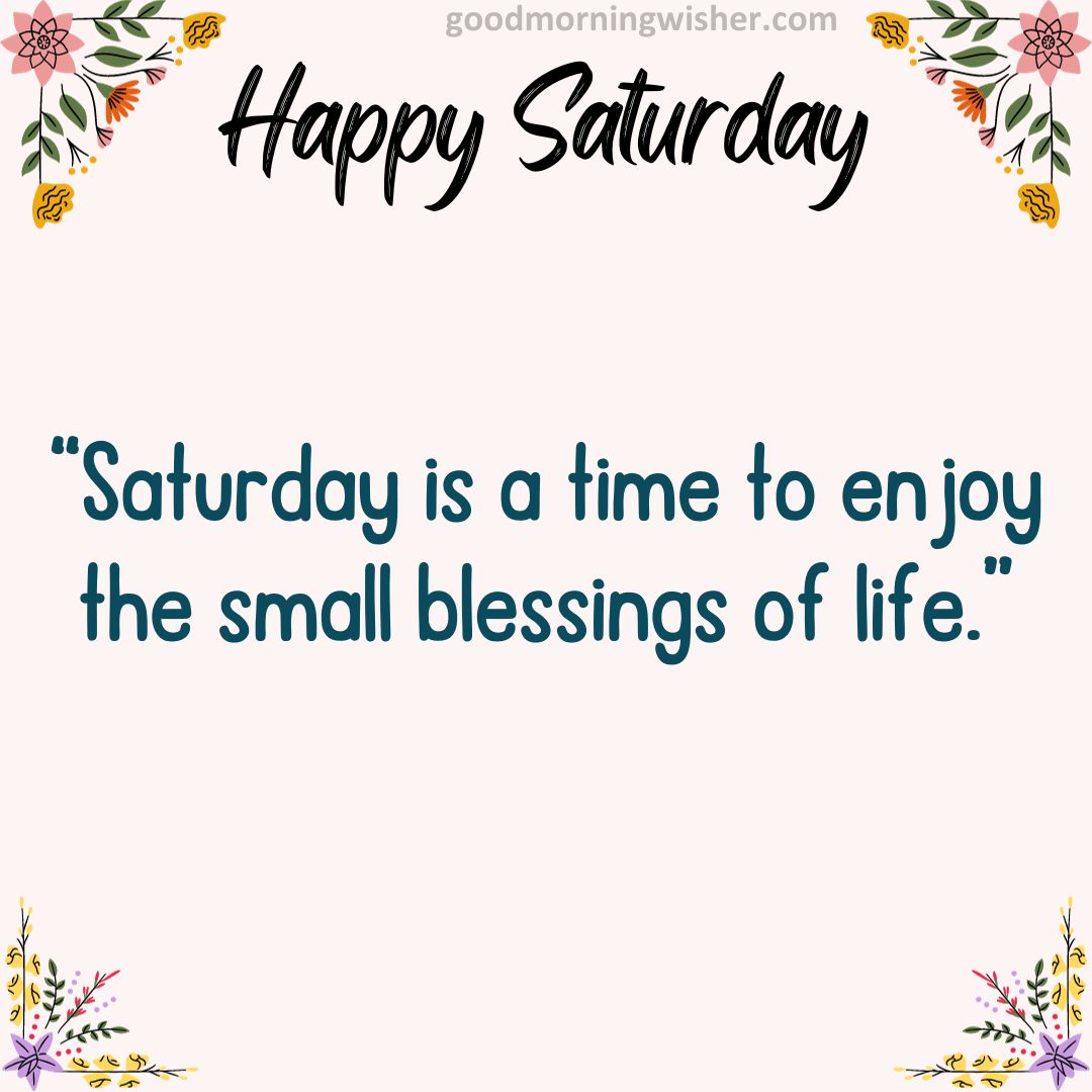 “Saturday is a time to enjoy the small blessings of life.”