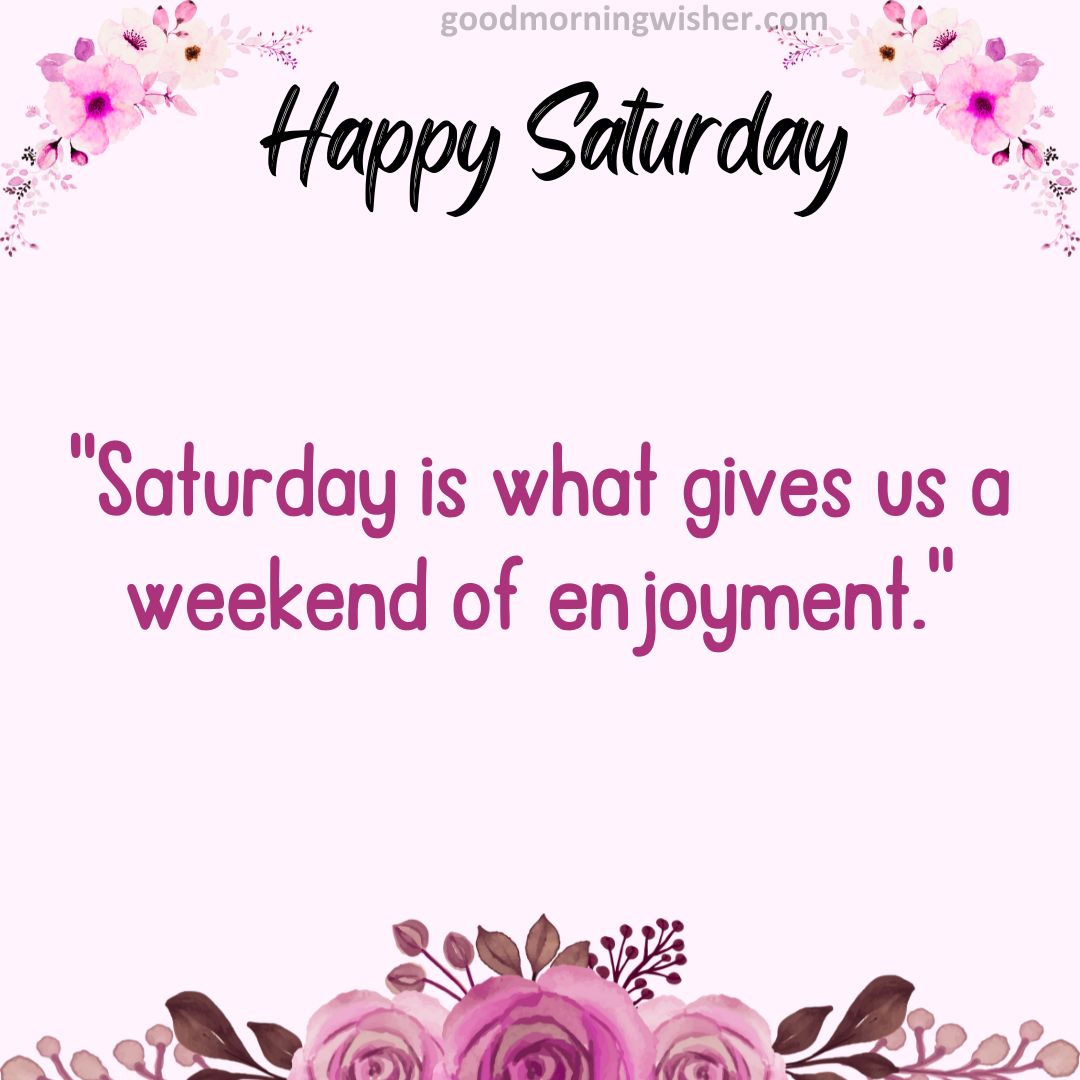 “Saturday is what gives us a weekend of enjoyment.”