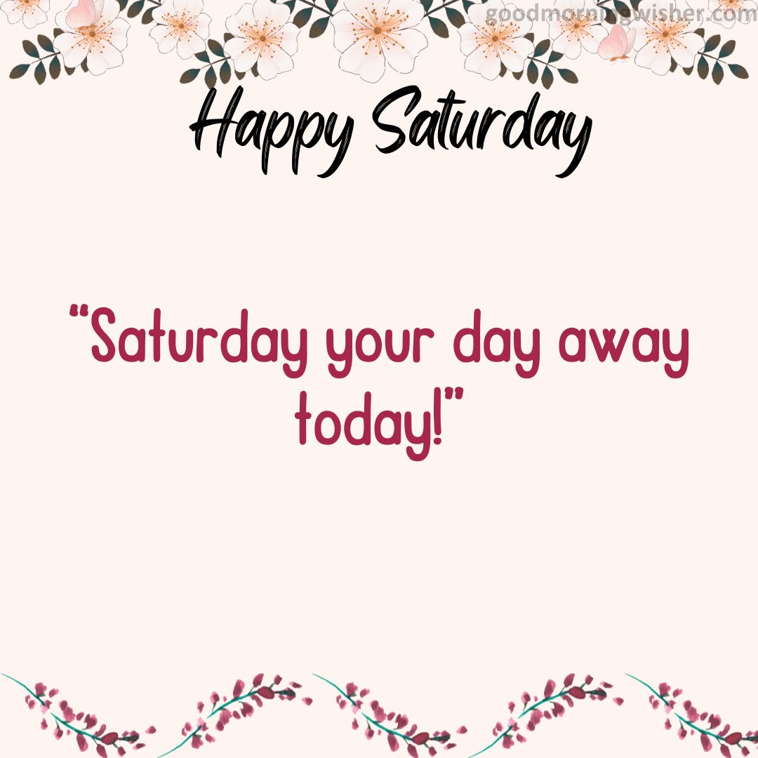 “Saturday your day away today!”