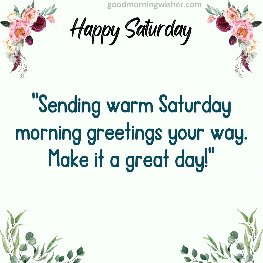“Sending warm Saturday morning greetings your way. Make it a great day!”