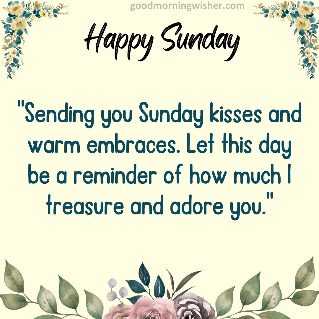 Sending you Sunday kisses and warm embraces. Let this day be a reminder of how much I treasure and adore you.