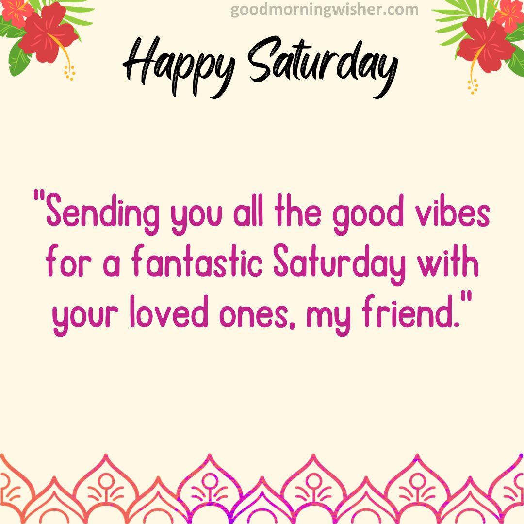 “Sending you all the good vibes for a fantastic Saturday with your loved ones, my friend.”