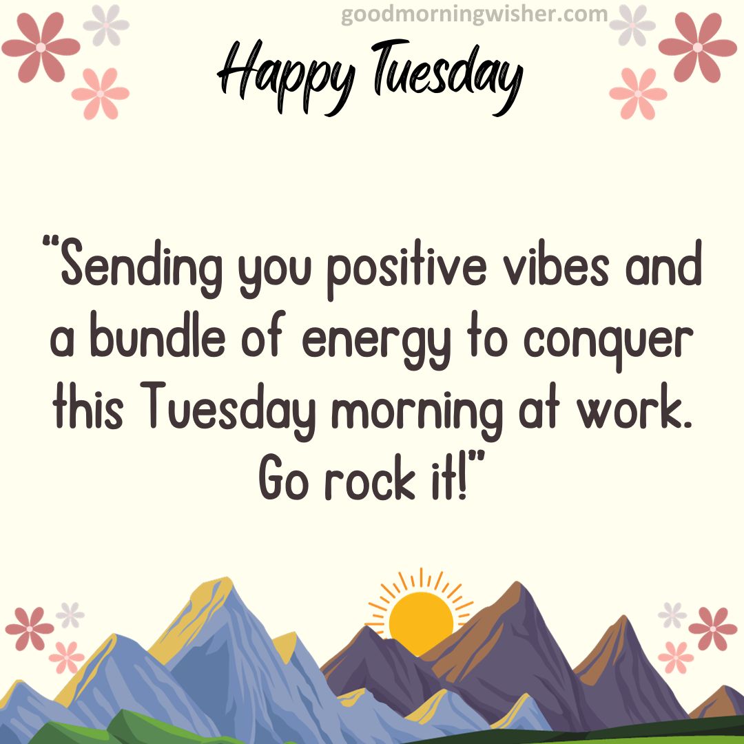 Sending you positive vibes and a bundle of energy to conquer this Tuesday morning at work. Go rock it!