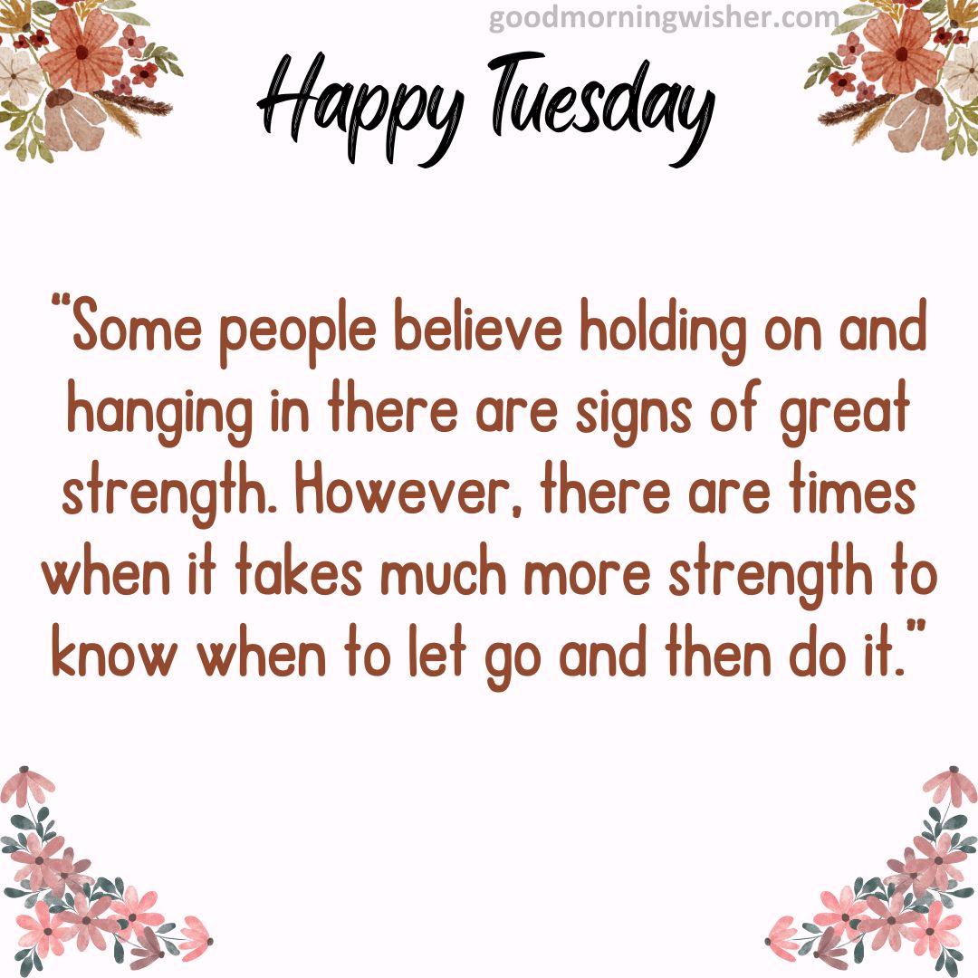 “Some people believe holding on and hanging in there are signs of great strength. However,
