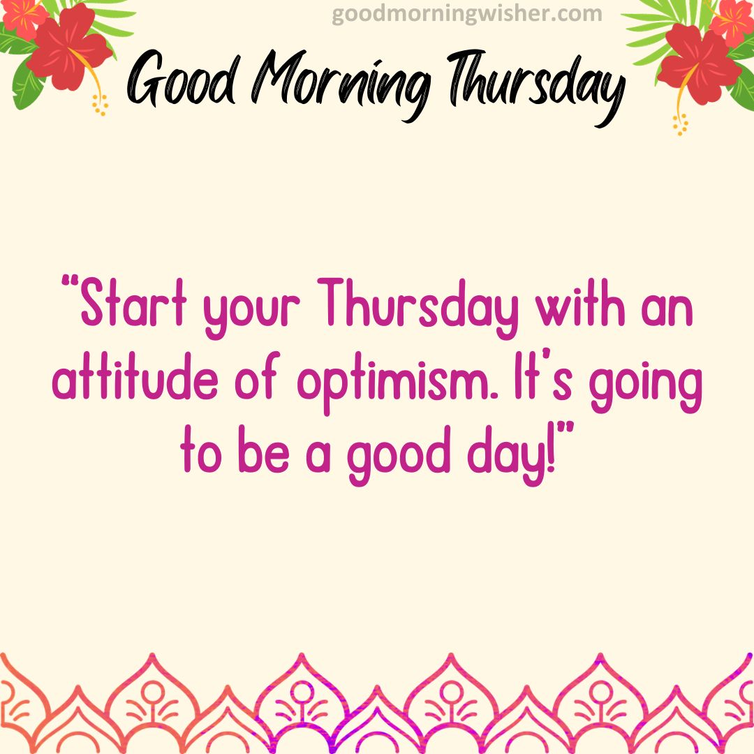 Start your Thursday with an attitude of optimism. It’s going to be a good day!