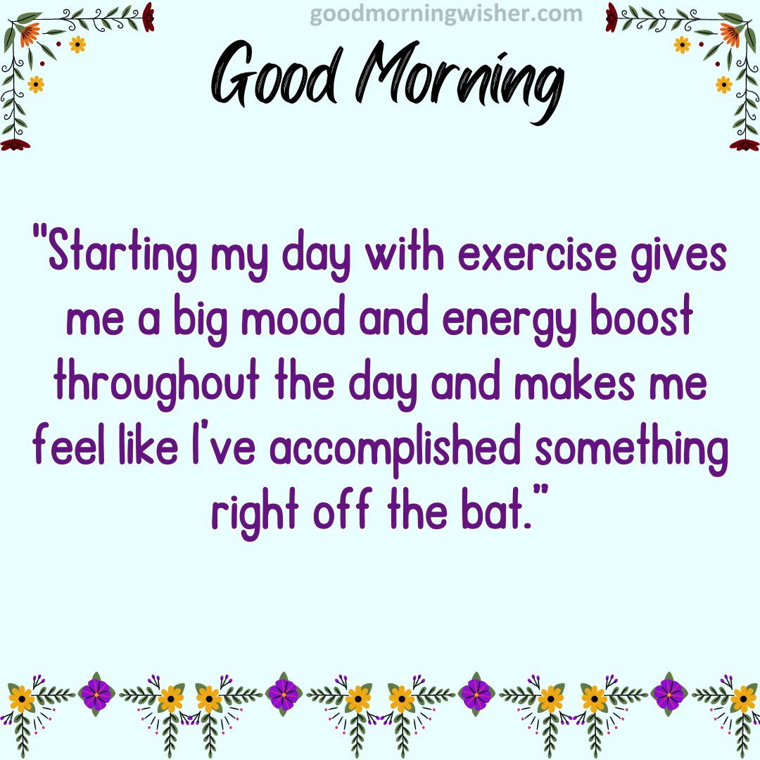 “Starting my day with exercise gives me a big mood and energy boost throughout the