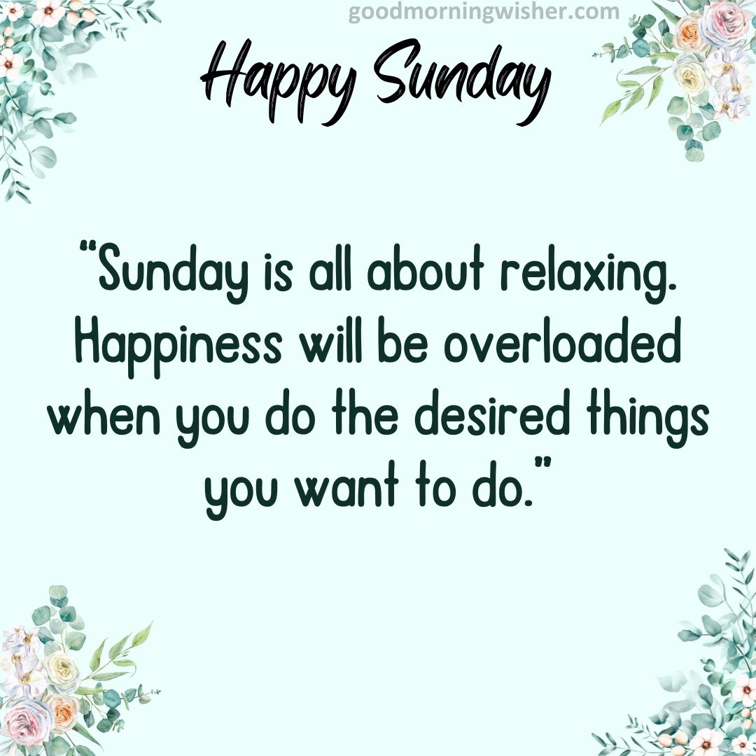 “Sunday is all about relaxing. Happiness will be overloaded when you do the desired things