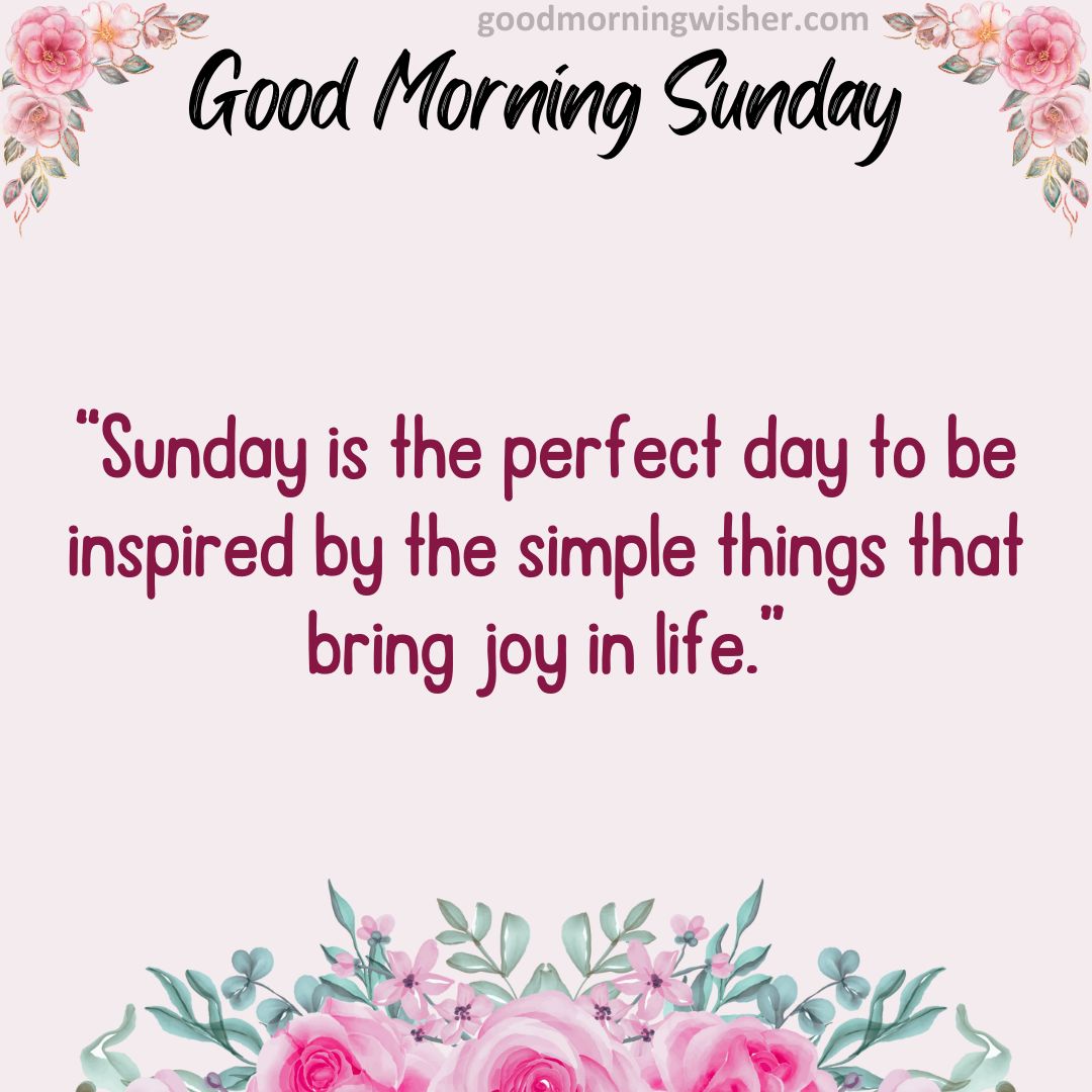 “Sunday is the perfect day to be inspired by the simple things that bring joy in life.”
