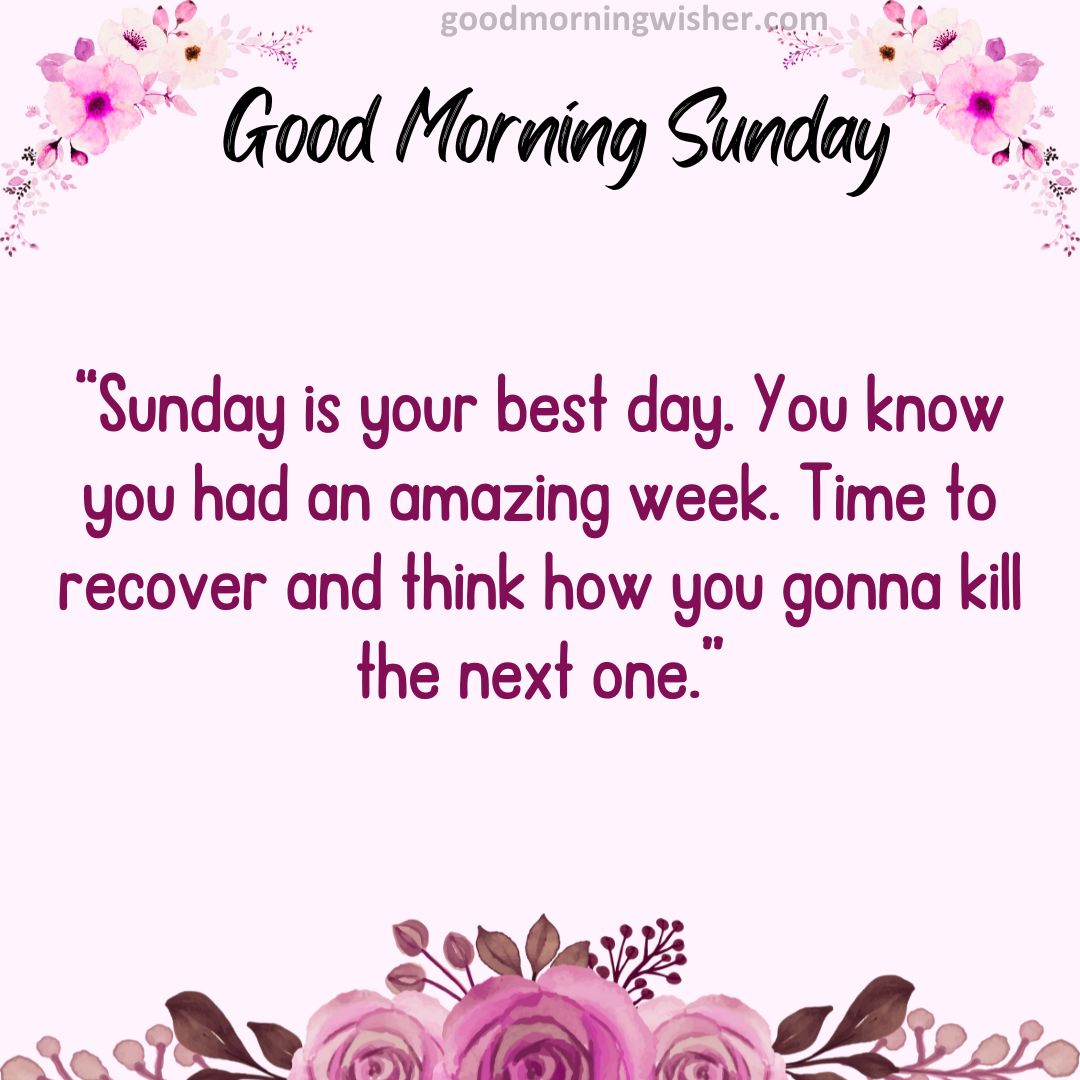 “Sunday is your best day. You know you had an amazing week. Time to recover and think how you gonna kill the next one.”