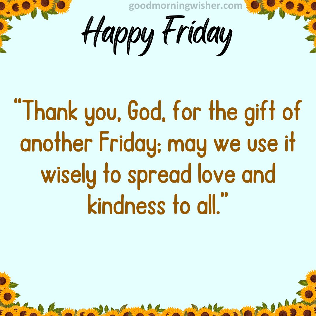 “Thank you, God, for the gift of another Friday; may we use it wisely to spread love and kindness to all.”