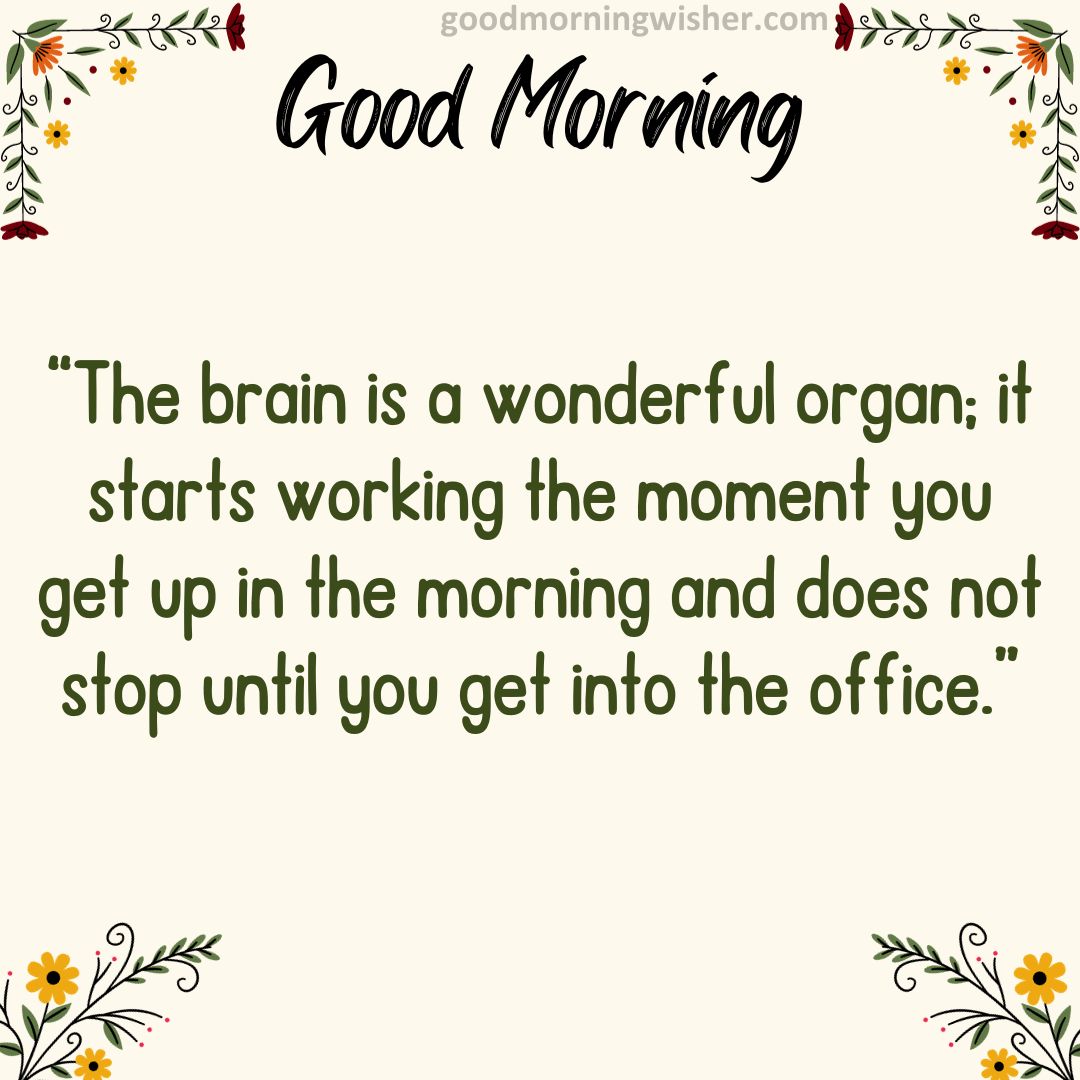 “The brain is a wonderful organ; it starts working the moment you get up in the morning and