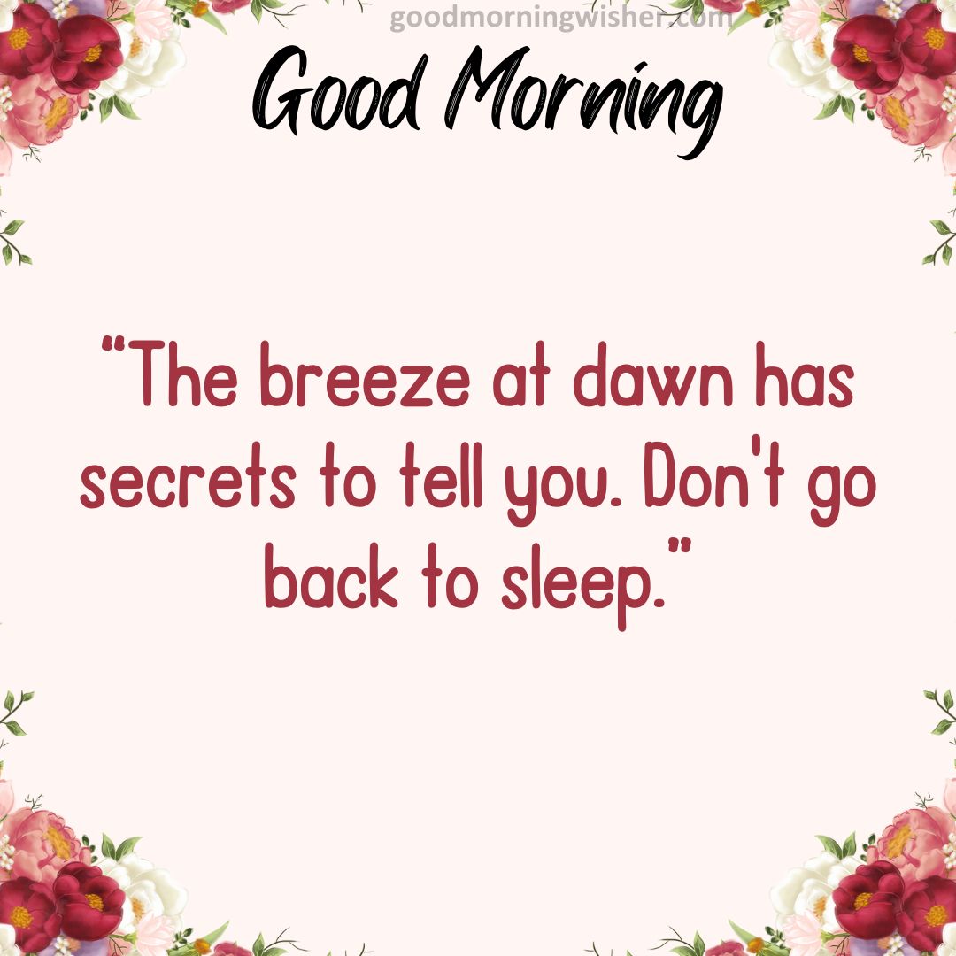 “The breeze at dawn has secrets to tell you. Don’t go back to sleep.”