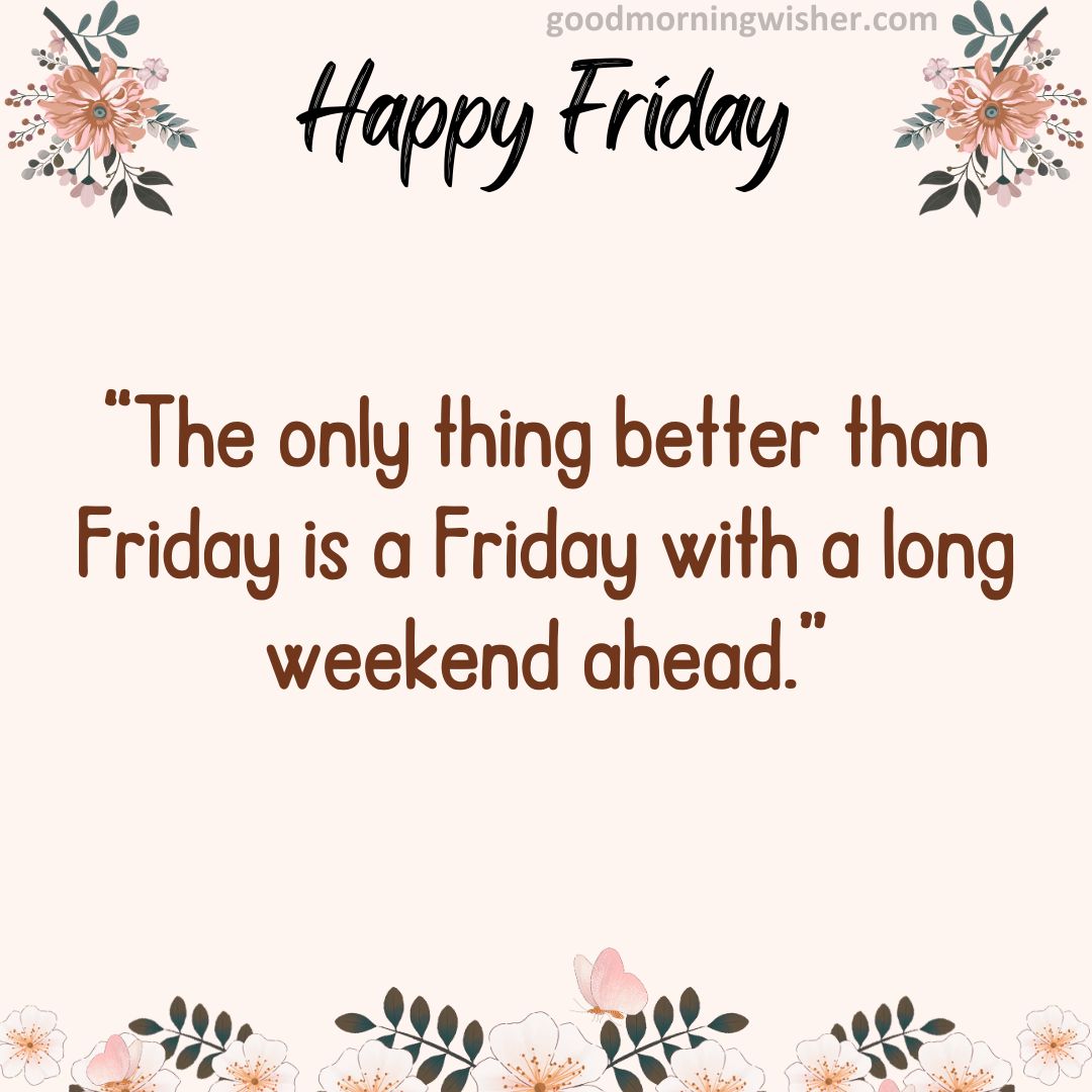 “The only thing better than Friday is a Friday with a long weekend ahead.”