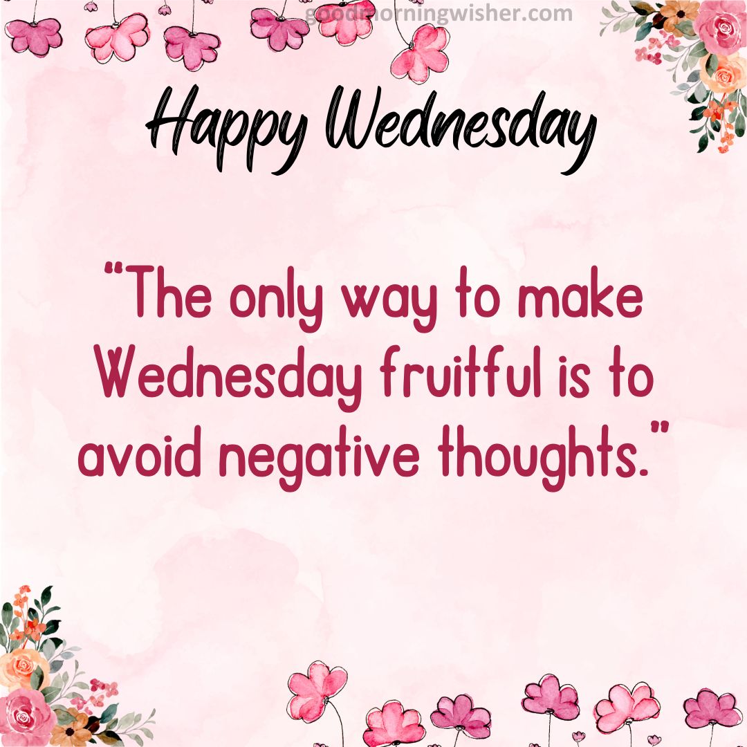 The only way to make Wednesday fruitful is to avoid negative thoughts.