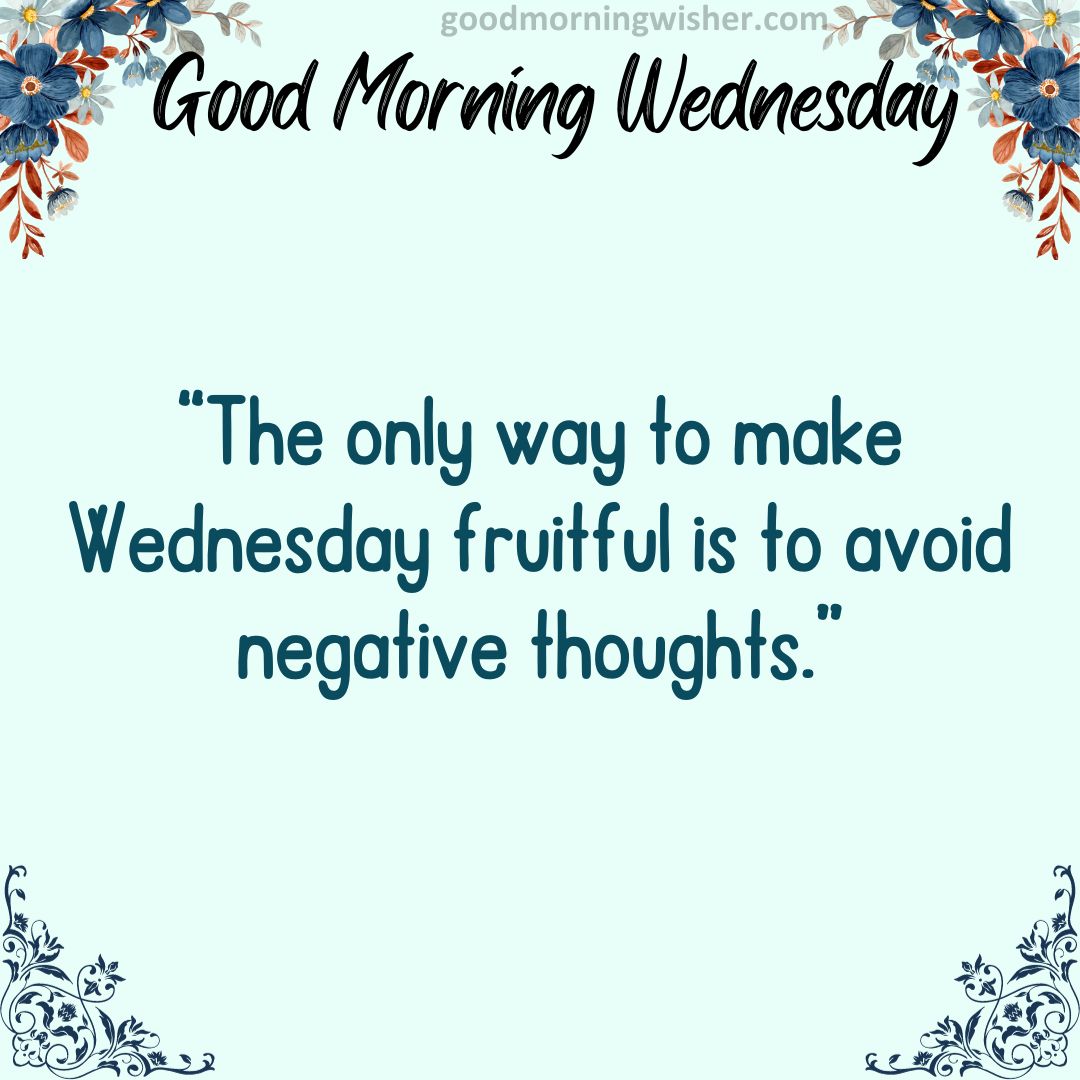 The only way to make Wednesday fruitful is to avoid negative thoughts.
