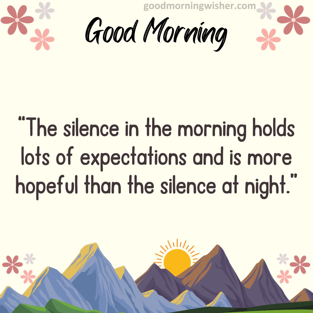 “The silence in the morning holds lots of expectations and is more hopeful than