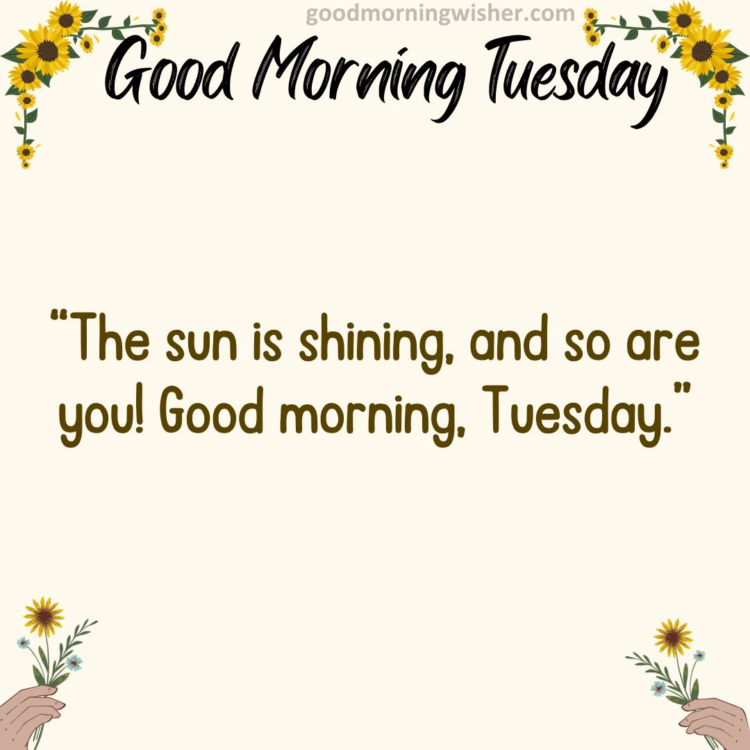 “The sun is shining, and so are you! Good morning, Tuesday.”