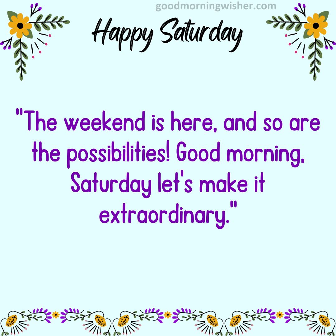 “The weekend is here, and so are the possibilities! Good morning, Saturday – let’s make it extraordinary.”