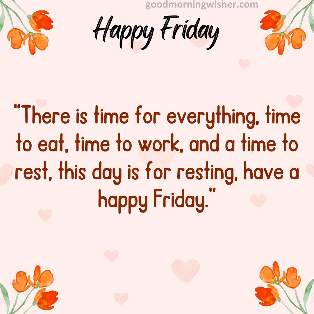 There is time for everything, time to eat, time to work, and a time to rest, this day is for resting, have a happy Friday.