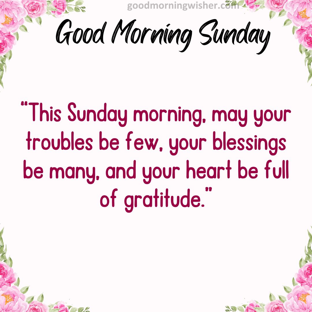 “This Sunday morning, may your troubles be few, your blessings be many, and your heart be full of gratitude.”