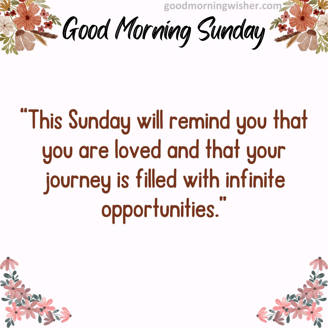 “This Sunday will remind you that you are loved and that your journey is filled with infinite opportunities.”