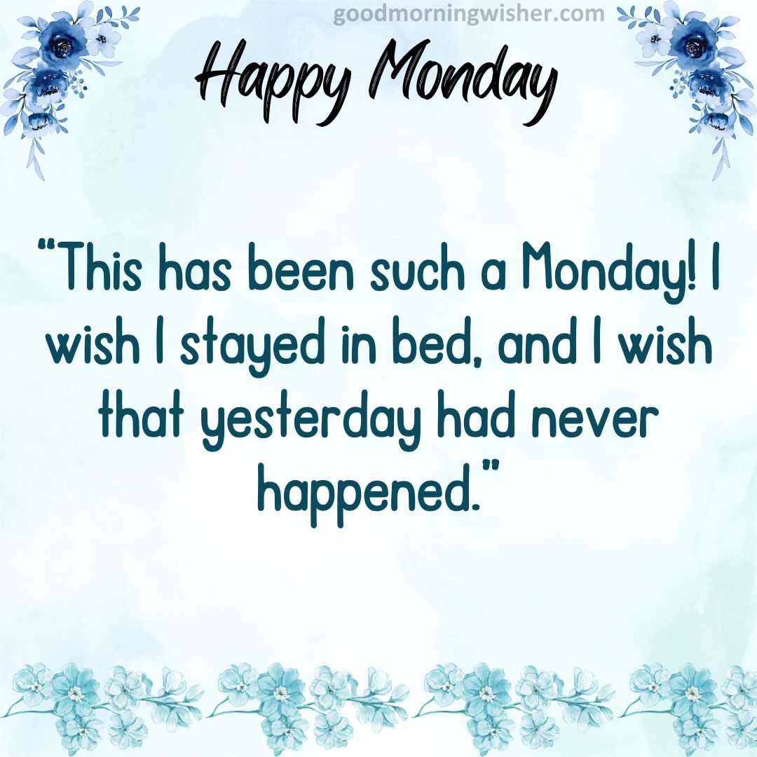 “This has been such a Monday! I wish I stayed in bed, and I wish that yesterday had never happened.”