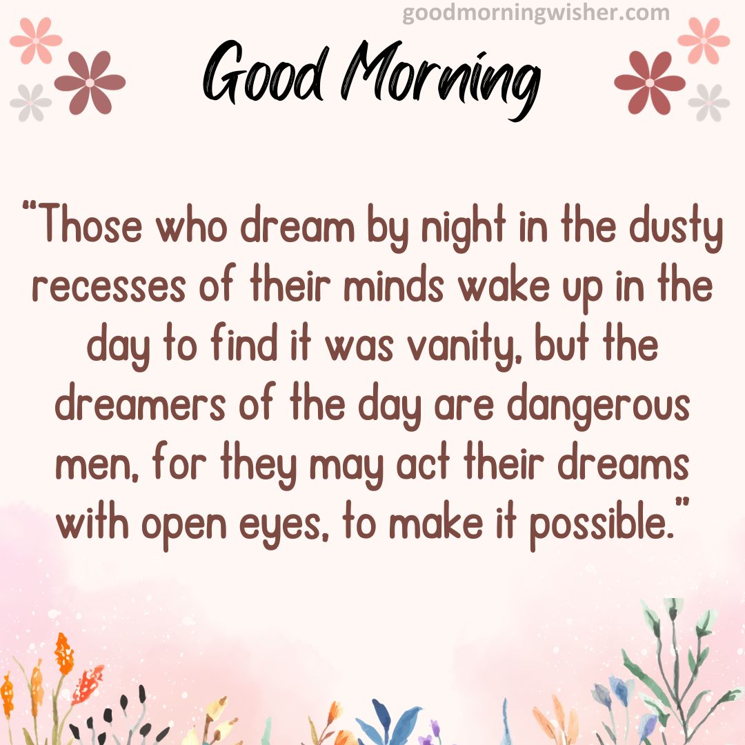 “Those who dream by night in the dusty recesses of their minds wake up in the day to find it