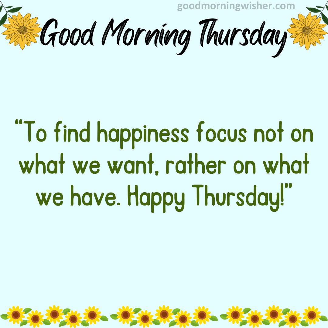 To find happiness focus not on what we want, rather on what we have. Happy Thursday!