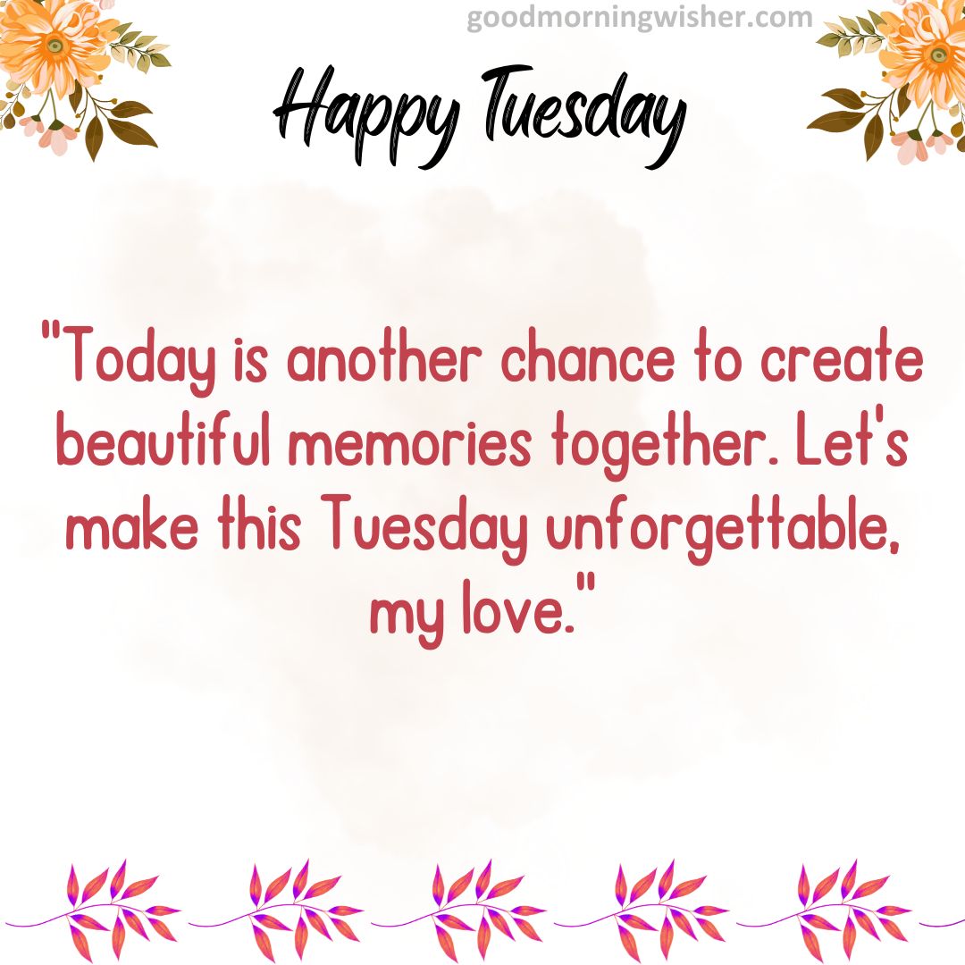 Today is another chance to create beautiful memories together. Let’s make this Tuesday unforgettable, my love.