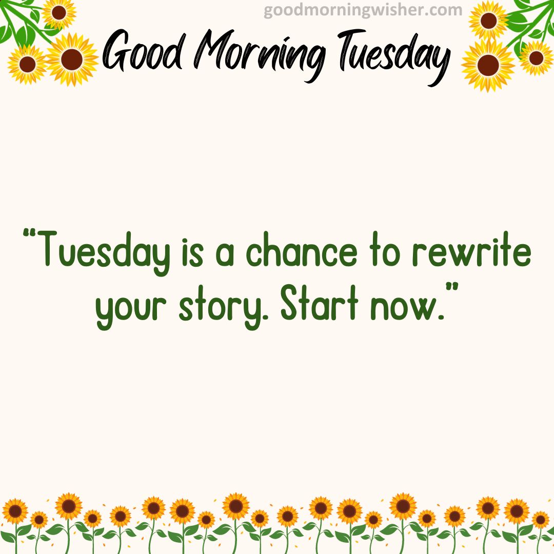 “Tuesday is a chance to rewrite your story. Start now.”
