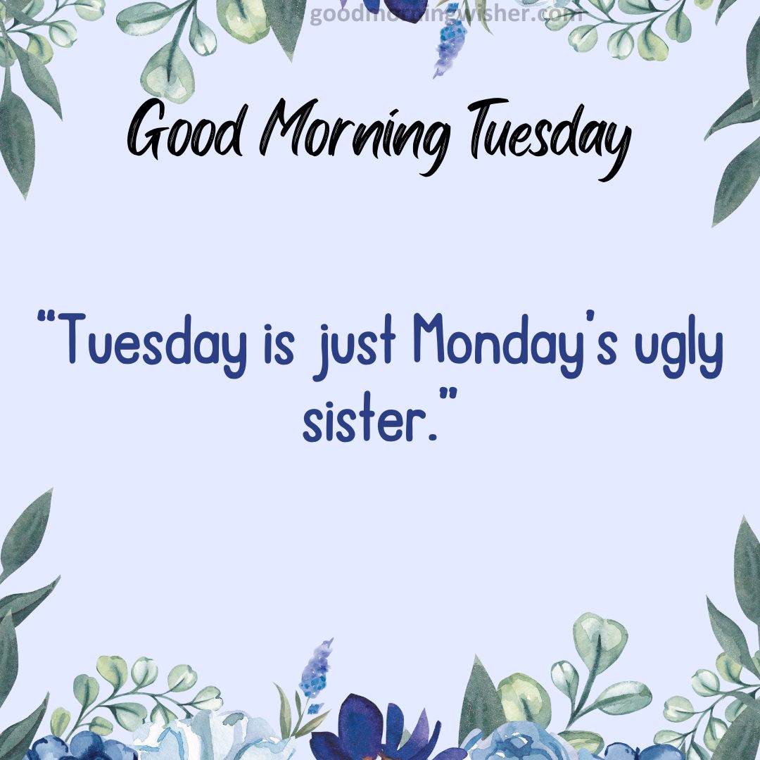 “Tuesday is just Monday’s ugly sister.”