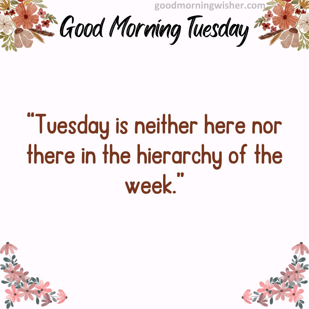 “Tuesday is neither here nor there in the hierarchy of the week.”