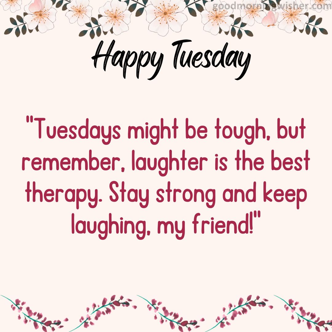 Tuesdays might be tough, but remember, laughter is the best therapy. Stay strong and keep laughing, my friend!