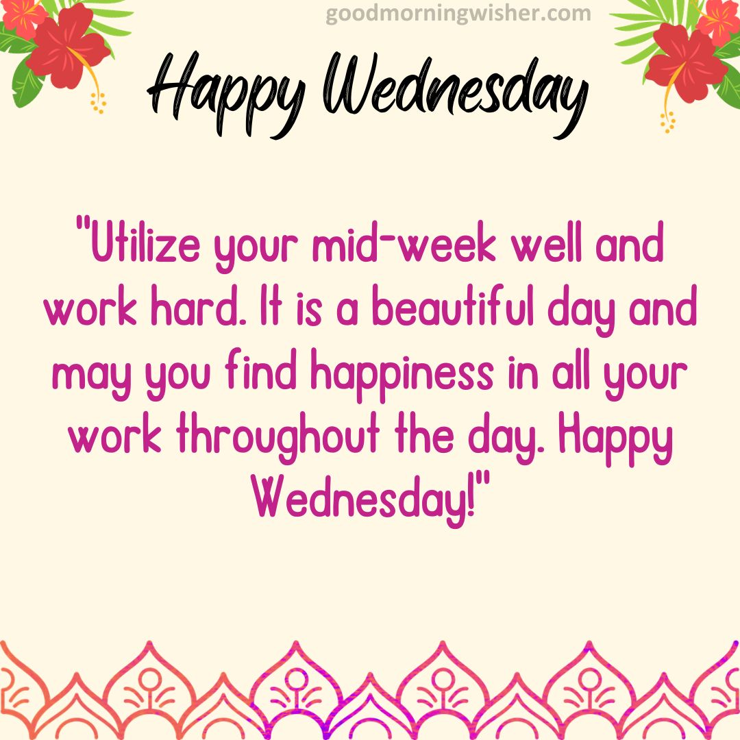 Utilize your mid-week well and work hard. It is a beautiful day and may you find happiness