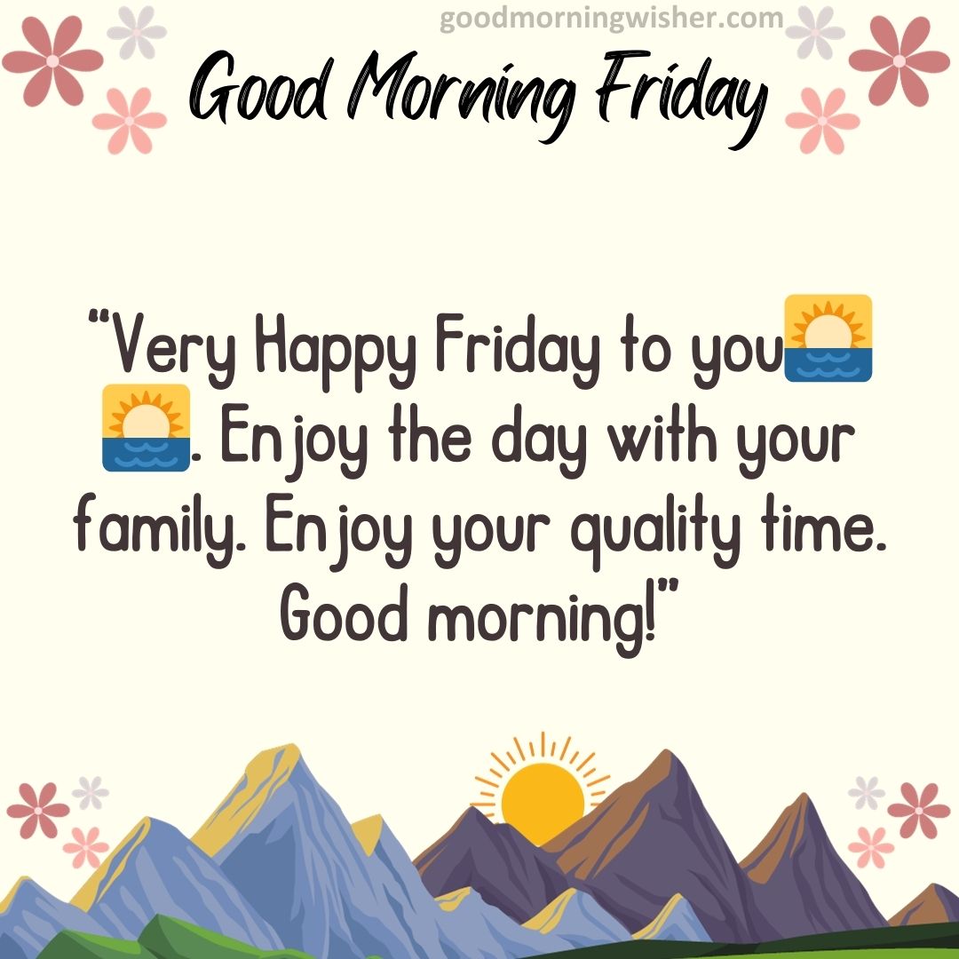 Very Happy Friday to you🌅🌅. Enjoy the day with your family. Enjoy your quality time. Good morning!
