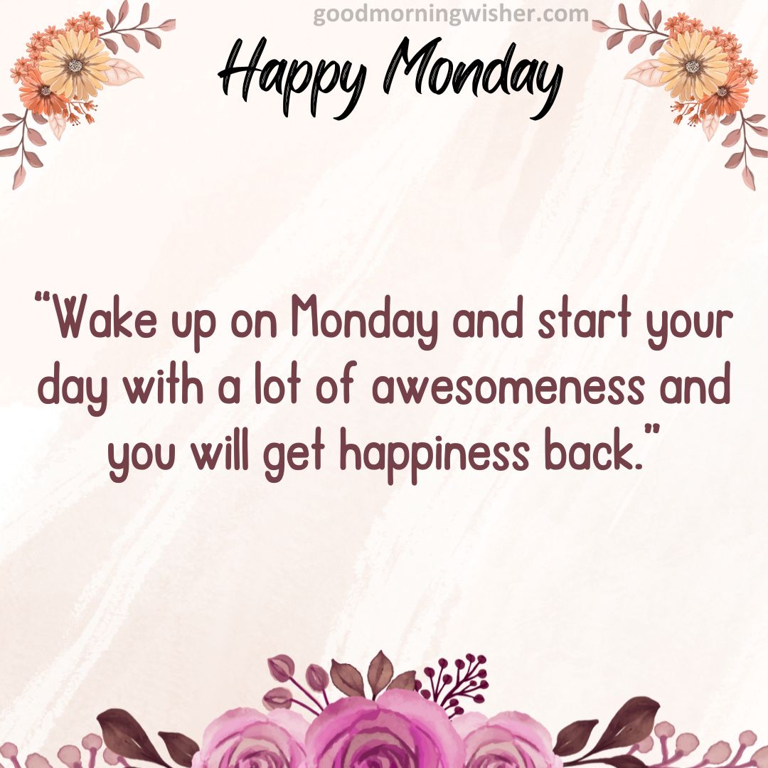 “Wake up on Monday and start your day with a lot of awesomeness and you will get happiness