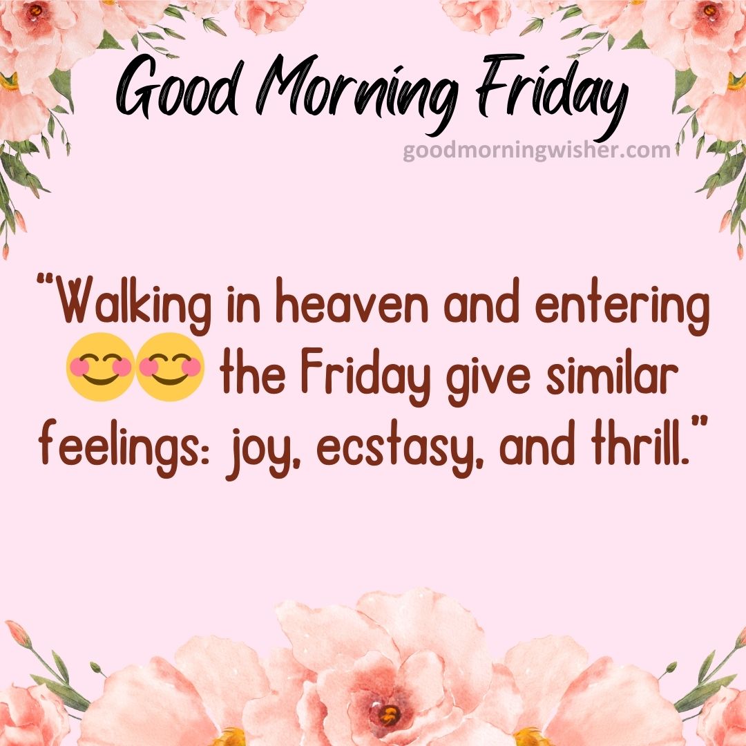 Walking in heaven and entering😊😊 the Friday give similar feelings: joy, ecstasy, and thrill.