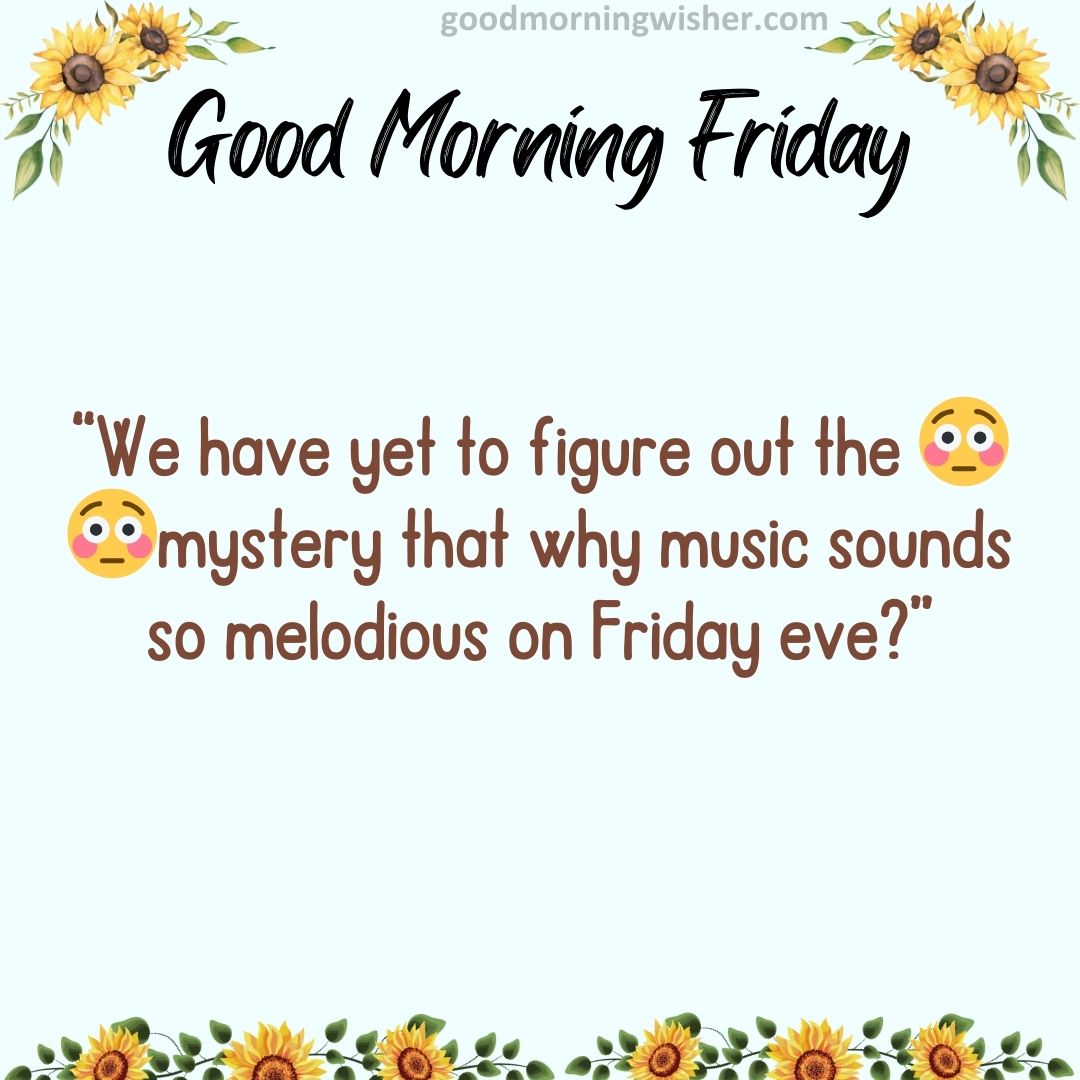 We have yet to figure out the 😳😳mystery that why music sounds so melodious on Friday eve?