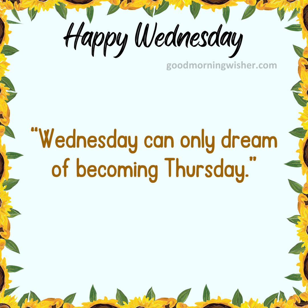 “Wednesday can only dream of becoming Thursday.”