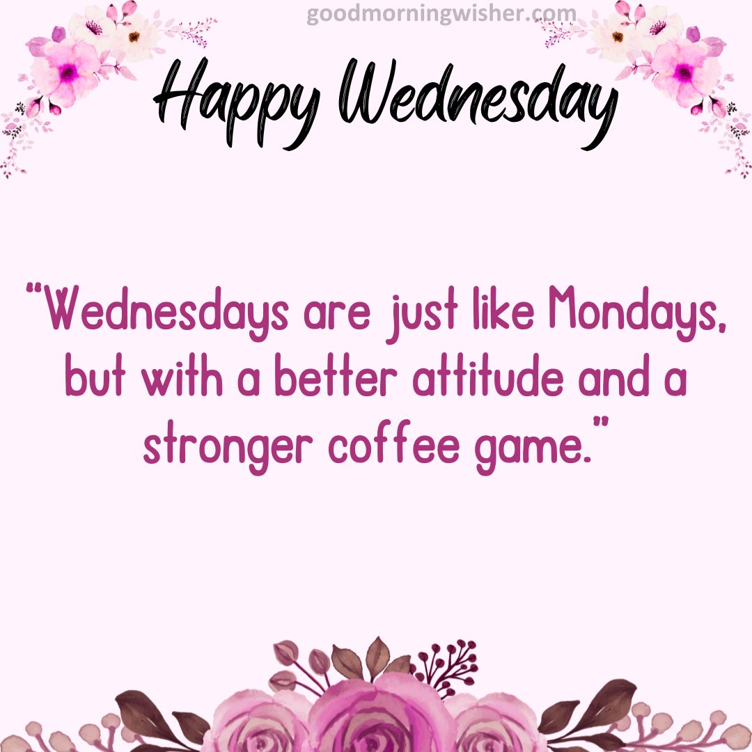 “Wednesdays are just like Mondays, but with a better attitude and a stronger coffee game.”