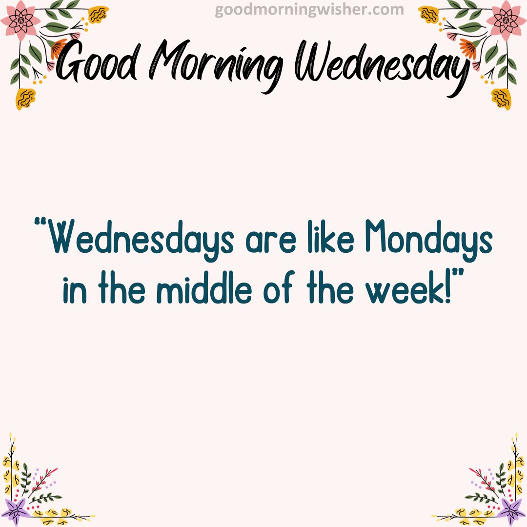 “Wednesdays are like Mondays in the middle of the week!”