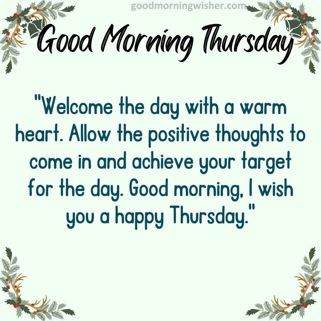 Welcome the day with a warm heart. Allow the positive thoughts to come in and achieve
