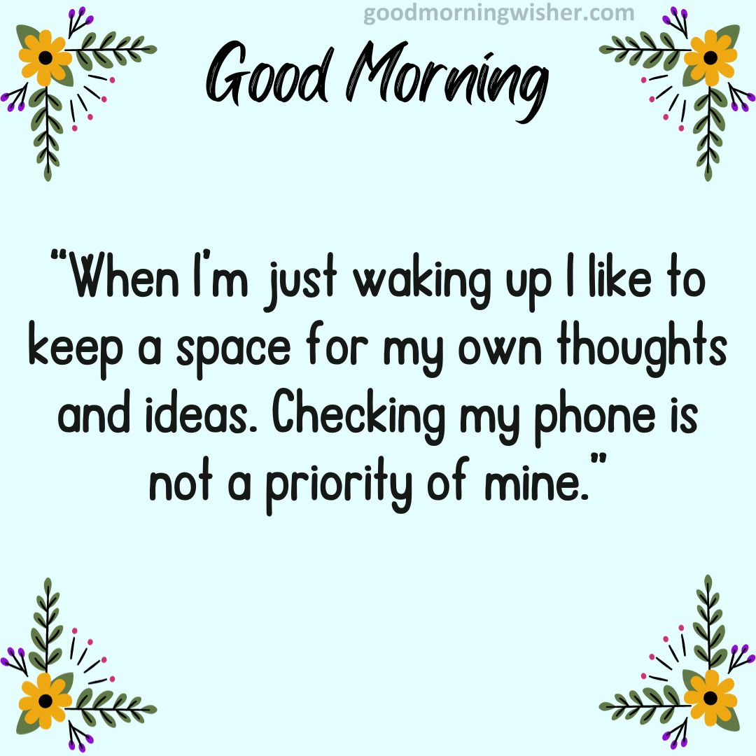 “When I’m just waking up I like to keep a space for my own thoughts and ideas. Checking