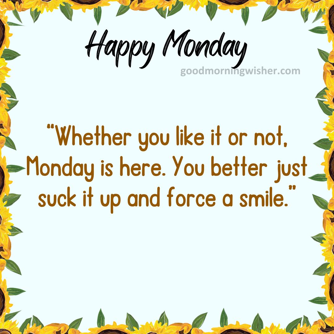 Whether you like it or not, Monday is here. You better just suck it up and force a smile.