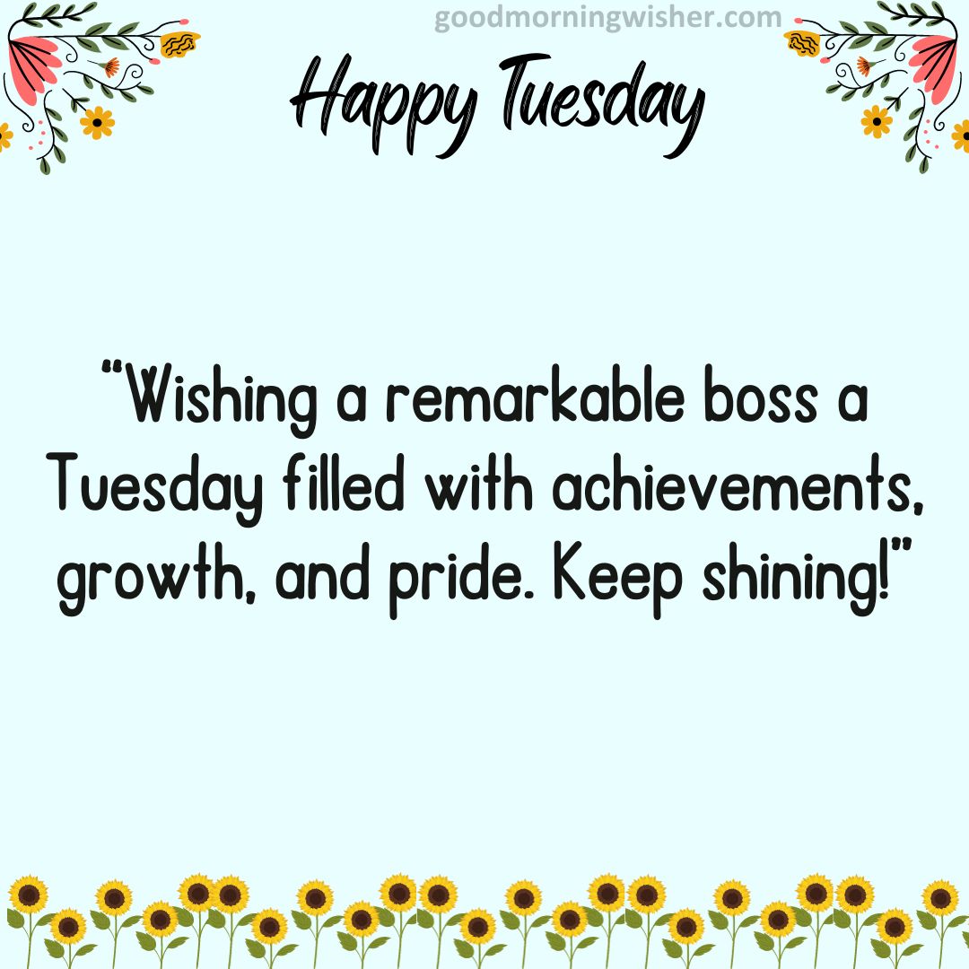 Wishing a remarkable boss a Tuesday filled with achievements, growth, and pride. Keep shining!