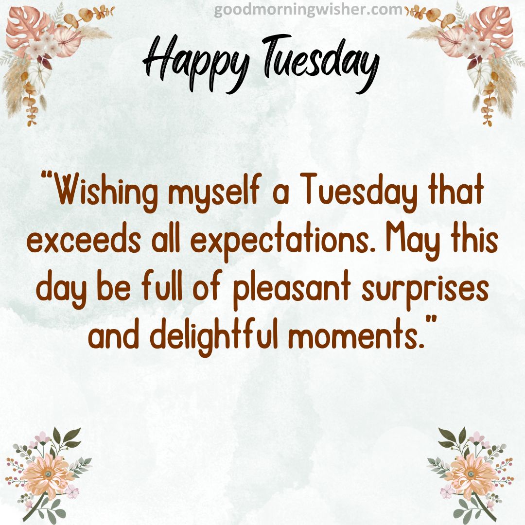Wishing myself a Tuesday that exceeds all expectations. May this day be full of