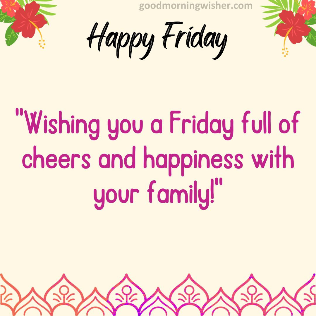 Wishing you a Friday full of cheers and happiness with your family!